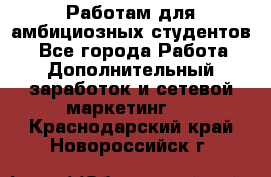 Работам для амбициозных студентов. - Все города Работа » Дополнительный заработок и сетевой маркетинг   . Краснодарский край,Новороссийск г.